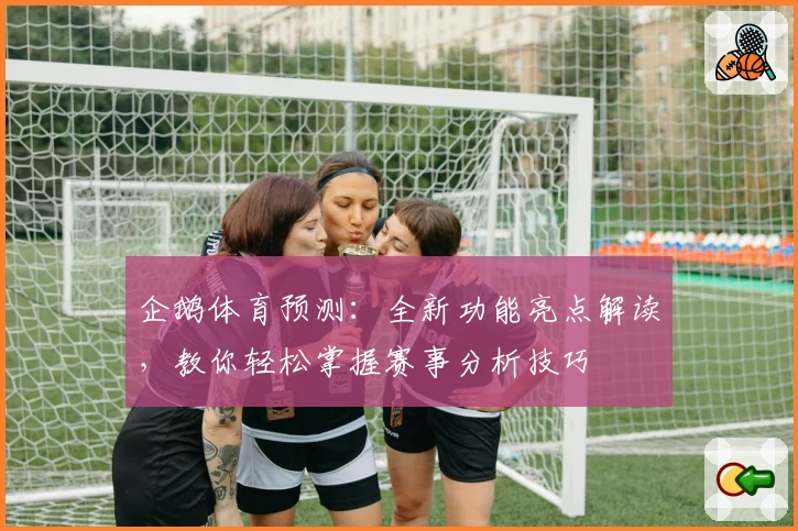 企鹅体育预测：全新功能亮点解读，教你轻松掌握赛事分析技巧
