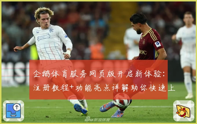 企鹅体育服务网页版开启新体验：注册教程+功能亮点详解助你快速上手