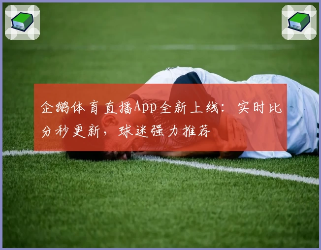 企鹅体育直播App全新上线:实时比分秒更新,球迷强力推荐