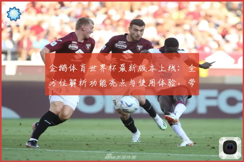 企鹅体育世界杯最新版本上线：全方位解析功能亮点与使用体验，带你畅享精彩赛事