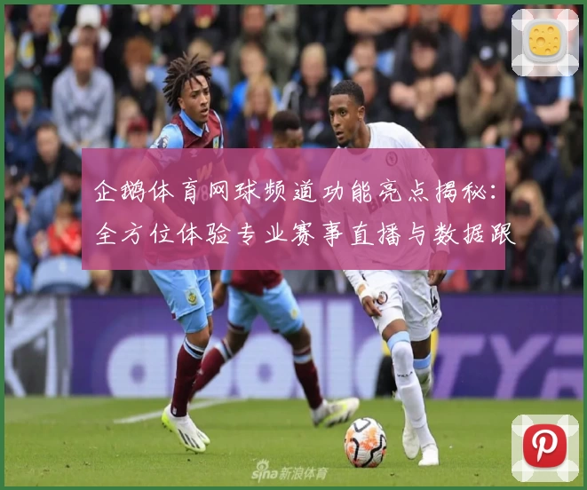 企鹅体育网球频道功能亮点揭秘：全方位体验专业赛事直播与数据跟踪