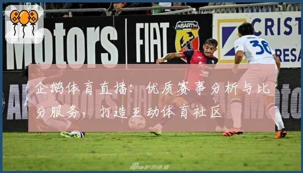 企鹅体育直播：优质赛事分析与比分服务，打造互动体育社区