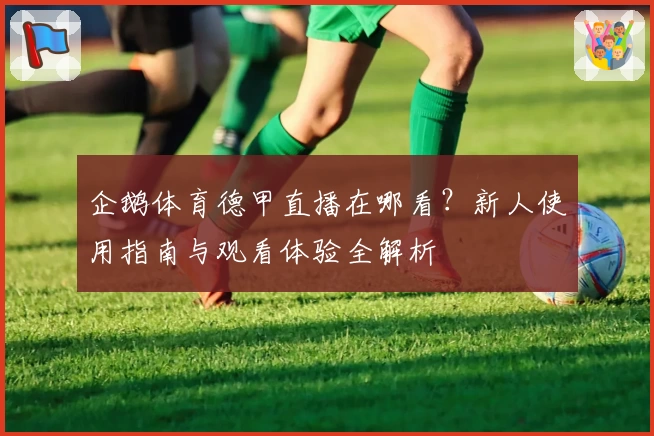 企鹅体育德甲直播在哪看？新人使用指南与观看体验全解析