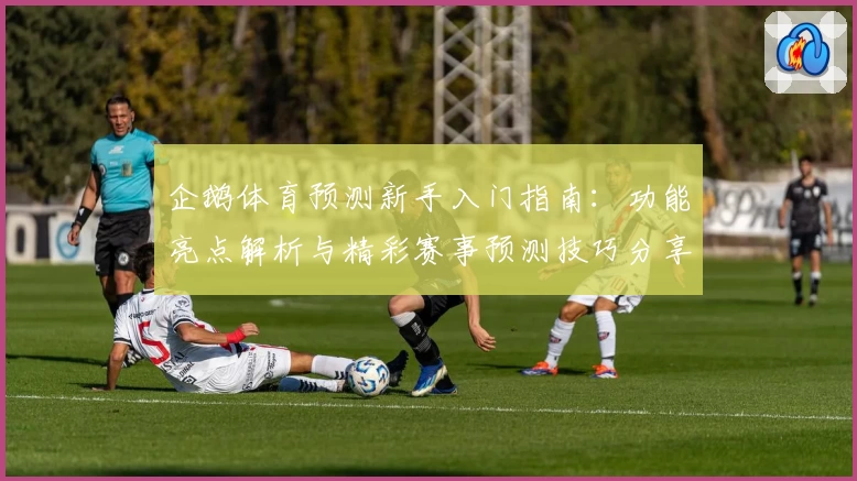 企鹅体育预测新手入门指南：功能亮点解析与精彩赛事预测技巧分享