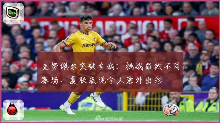 克努佩尔突破自我：挑战截然不同赛场，夏联表现令人意外出彩