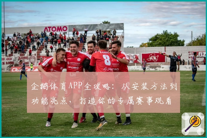 企鹅体育APP全攻略：从安装方法到功能亮点，打造你的专属赛事观看体验