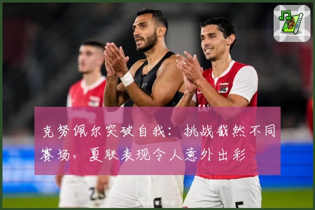 克努佩尔突破自我:挑战截然不同赛场,夏联表现令人意外出彩