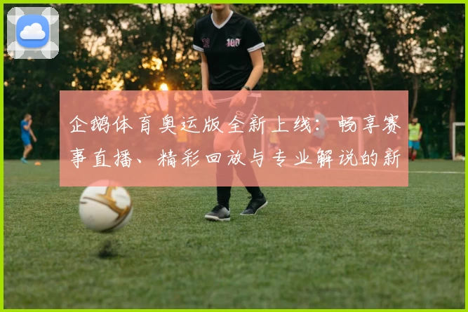 企鹅体育奥运版全新上线：畅享赛事直播、精彩回放与专业解说的新体验