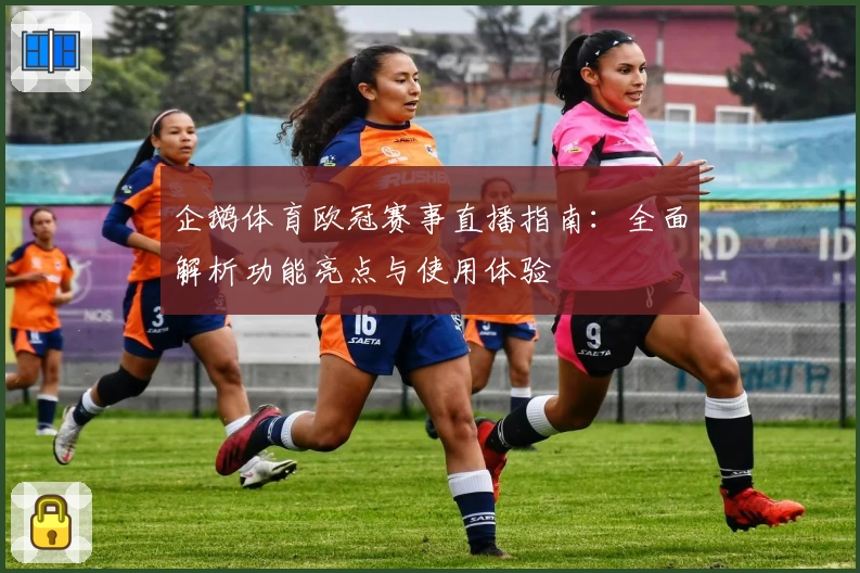 企鹅体育欧冠赛事直播指南：全面解析功能亮点与使用体验