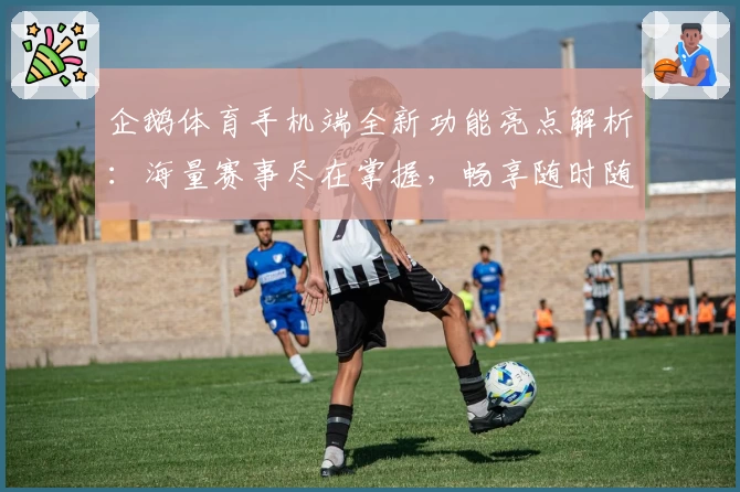 企鹅体育手机端全新功能亮点解析：海量赛事尽在掌握，畅享随时随地的体育观赛体验