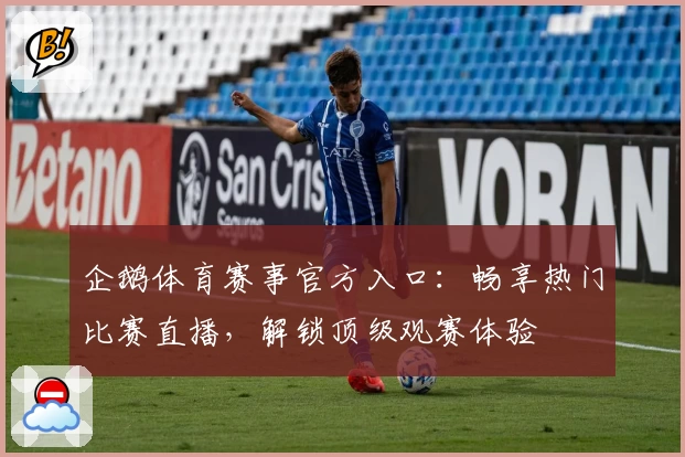 企鹅体育赛事官方入口：畅享热门比赛直播，解锁顶级观赛体验