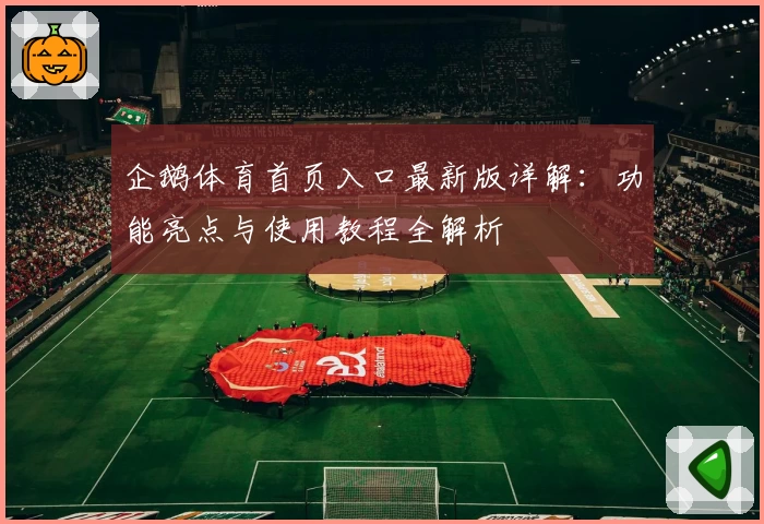 企鹅体育首页入口最新版详解：功能亮点与使用教程全解析