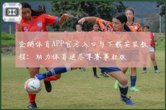 企鹅体育APP官方入口与下载安装教程：助力体育迷尽享赛事狂欢