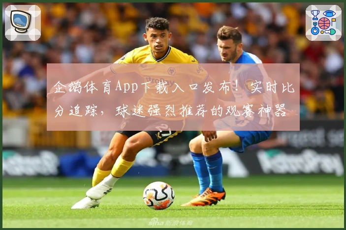 企鹅体育App下载入口发布!实时比分追踪,球迷强烈推荐的观赛神器