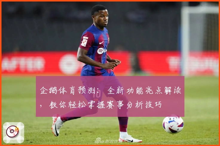 企鹅体育预测：全新功能亮点解读，教你轻松掌握赛事分析技巧