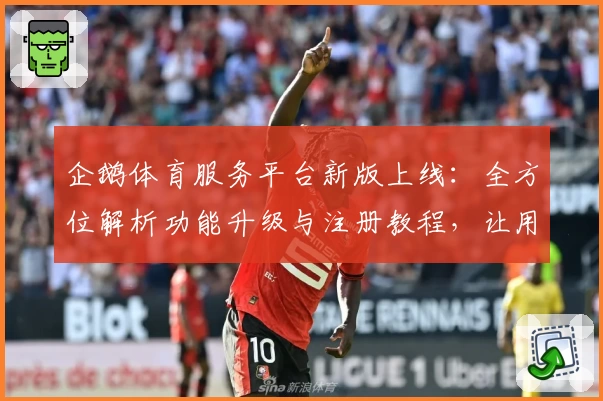 企鹅体育服务平台新版上线：全方位解析功能升级与注册教程，让用户畅享极致观赛体验