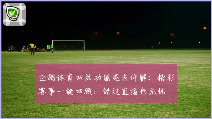 企鹅体育回放功能亮点详解：精彩赛事一键回顾，错过直播也无忧