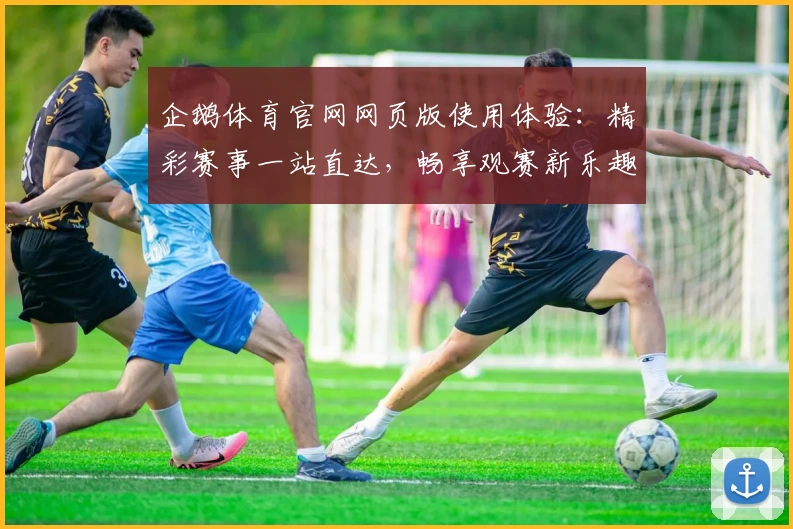企鹅体育官网网页版使用体验：精彩赛事一站直达，畅享观赛新乐趣