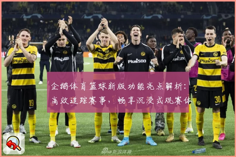 企鹅体育篮球新版功能亮点解析：高效追踪赛事，畅享沉浸式观赛体验