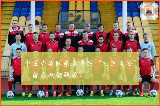 中国香港队豪言再现“元旦奇迹”：能否掀翻强敌？