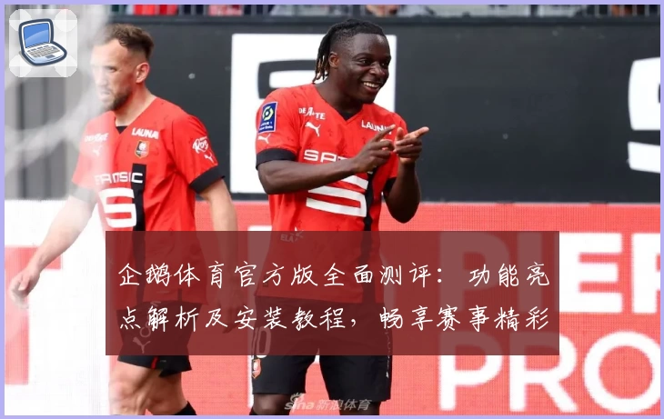 企鹅体育官方版全面测评：功能亮点解析及安装教程，畅享赛事精彩瞬间