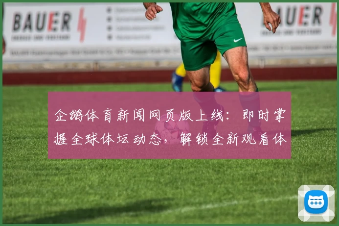 企鹅体育新闻网页版上线：即时掌握全球体坛动态，解锁全新观看体验