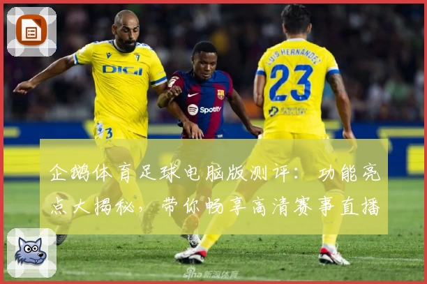 企鹅体育足球电脑版测评：功能亮点大揭秘，带你畅享高清赛事直播新体验