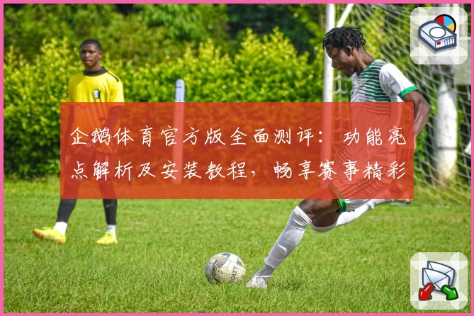 企鹅体育官方版全面测评：功能亮点解析及安装教程，畅享赛事精彩瞬间