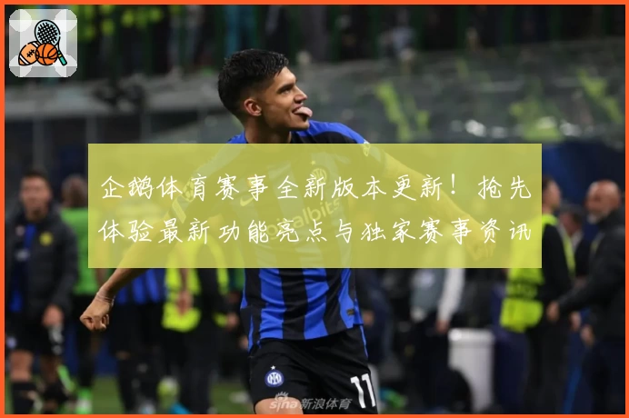 企鹅体育赛事全新版本更新！抢先体验最新功能亮点与独家赛事资讯