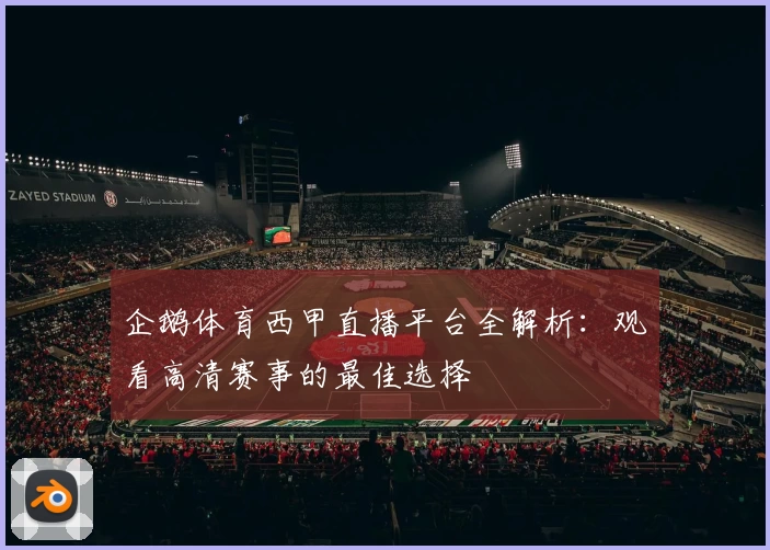 企鹅体育西甲直播平台全解析：观看高清赛事的最佳选择