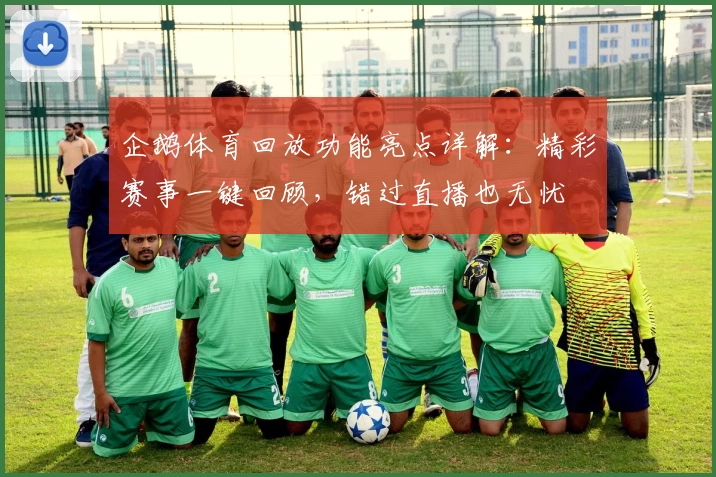 企鹅体育回放功能亮点详解：精彩赛事一键回顾，错过直播也无忧