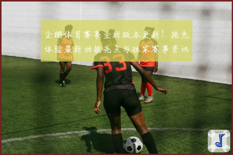 企鹅体育赛事全新版本更新！抢先体验最新功能亮点与独家赛事资讯