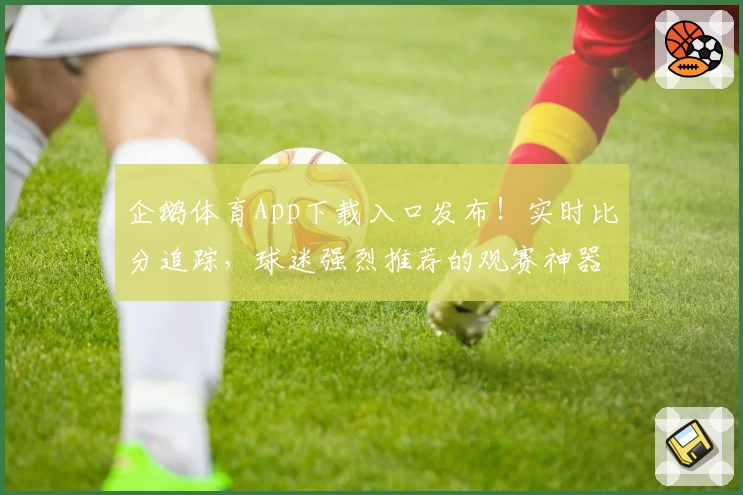 企鹅体育App下载入口发布！实时比分追踪，球迷强烈推荐的观赛神器