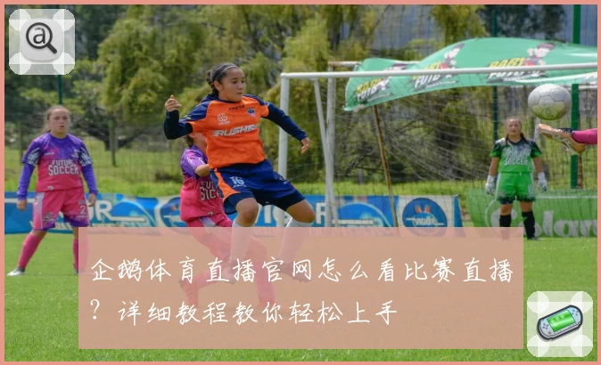 企鹅体育直播官网怎么看比赛直播?详细教程教你轻松上手