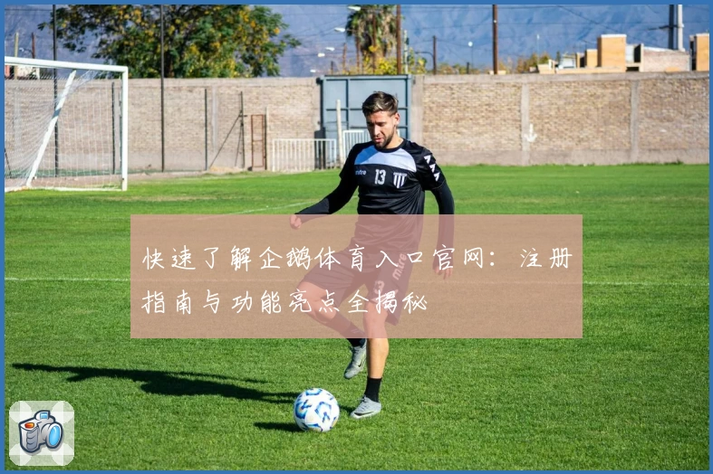 快速了解企鹅体育入口官网：注册指南与功能亮点全揭秘