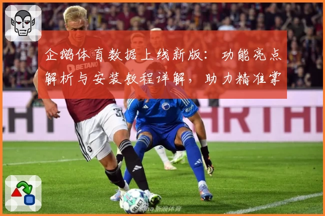 企鹅体育数据上线新版：功能亮点解析与安装教程详解，助力精准掌握赛事动态