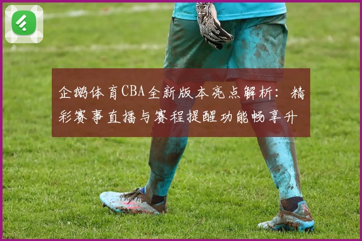 企鹅体育CBA全新版本亮点解析：精彩赛事直播与赛程提醒功能畅享升级