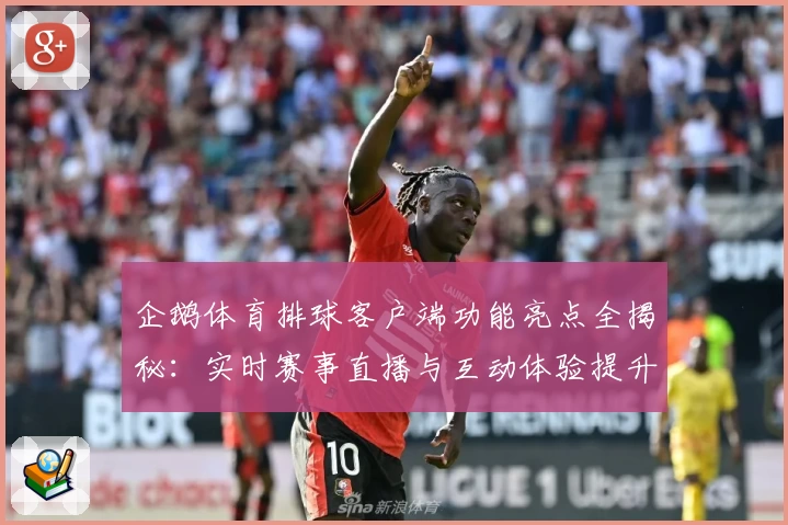 企鹅体育排球客户端功能亮点全揭秘：实时赛事直播与互动体验提升