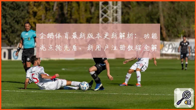 企鹅体育最新版本更新解析：功能亮点抢先看，新用户注册教程全解锁！