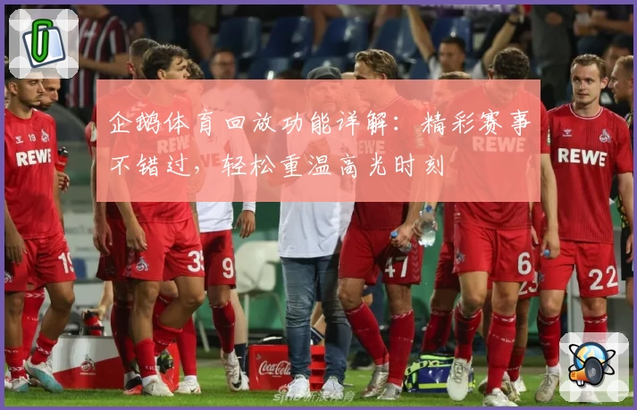 企鹅体育回放功能详解：精彩赛事不错过，轻松重温高光时刻