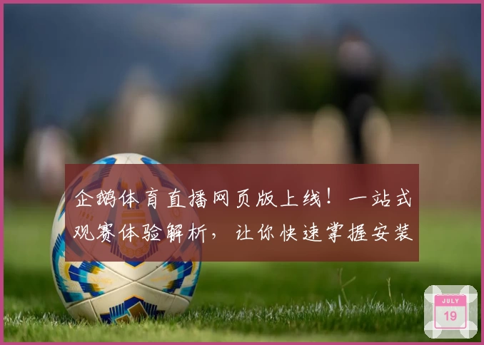 企鹅体育直播网页版上线！一站式观赛体验解析，让你快速掌握安装与使用方法