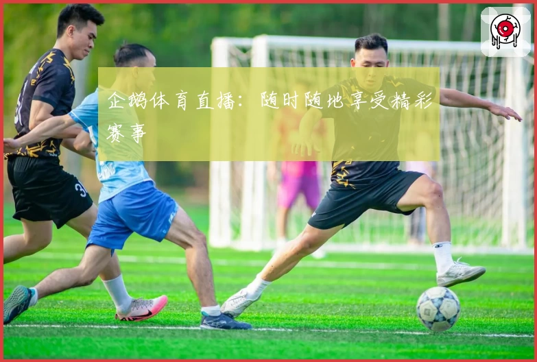 企鹅体育直播：随时随地享受精彩赛事