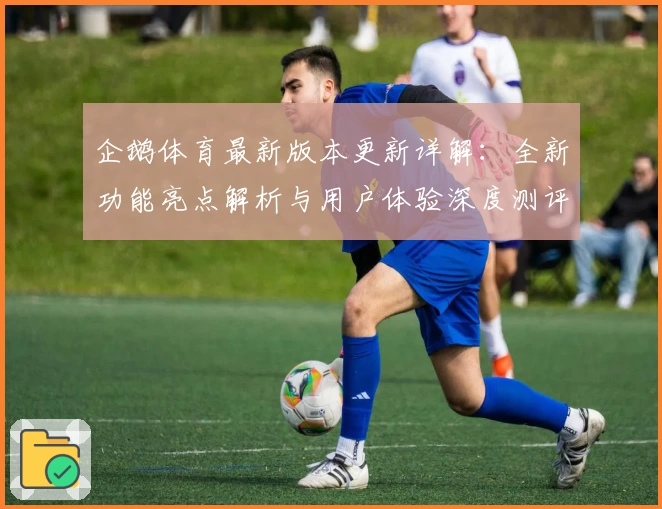 企鹅体育最新版本更新详解:全新功能亮点解析与用户体验深度测评