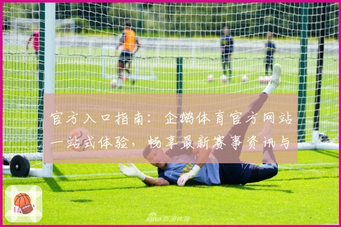 官方入口指南：企鹅体育官方网站一站式体验，畅享最新赛事资讯与高清直播