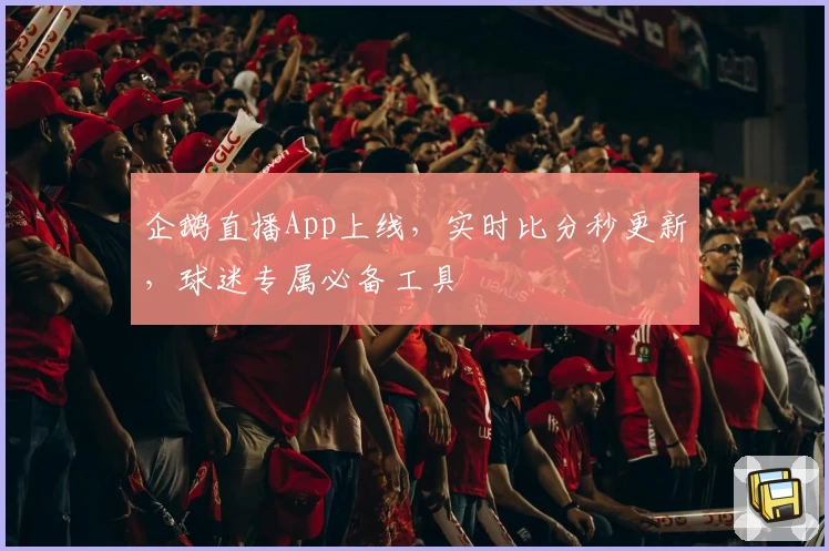 企鹅直播App上线,实时比分秒更新,球迷专属必备工具