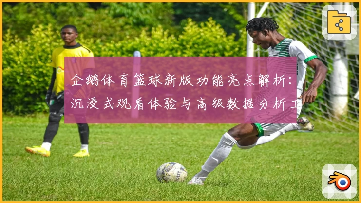 企鹅体育篮球新版功能亮点解析：沉浸式观看体验与高级数据分析工具