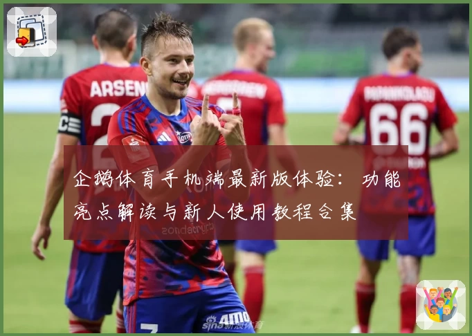 企鹅体育手机端最新版体验：功能亮点解读与新人使用教程合集