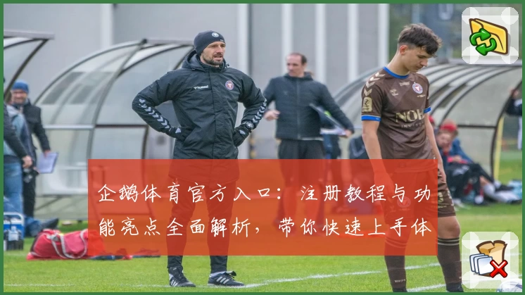 企鹅体育官方入口：注册教程与功能亮点全面解析，带你快速上手体验精彩赛事