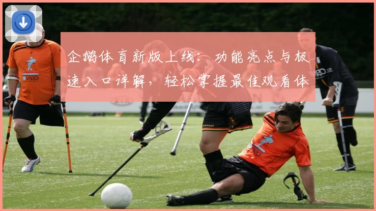 企鹅体育新版上线：功能亮点与极速入口详解，轻松掌握最佳观看体验