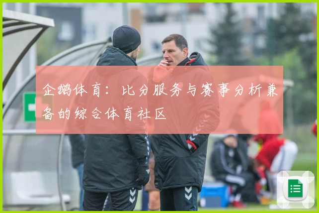 企鹅体育：比分服务与赛事分析兼备的综合体育社区